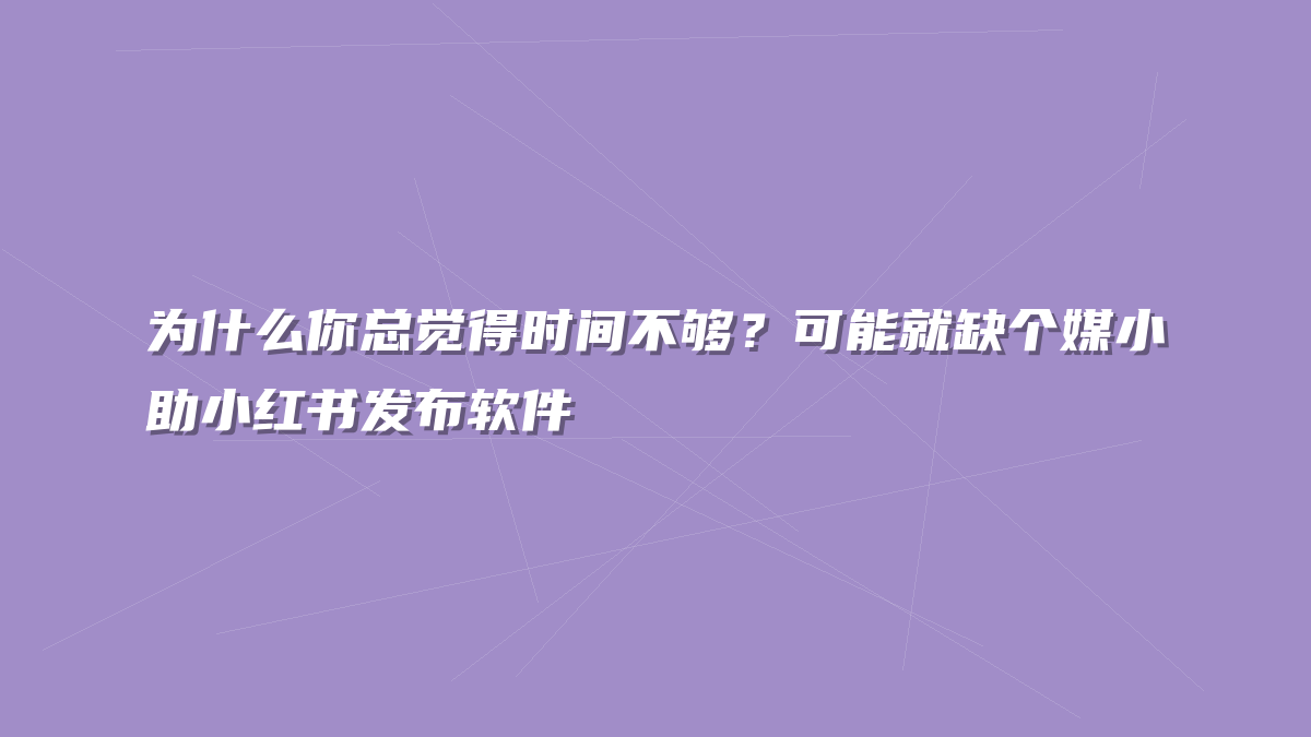 为什么你总觉得时间不够？可能就缺个媒小助小红书发布软件