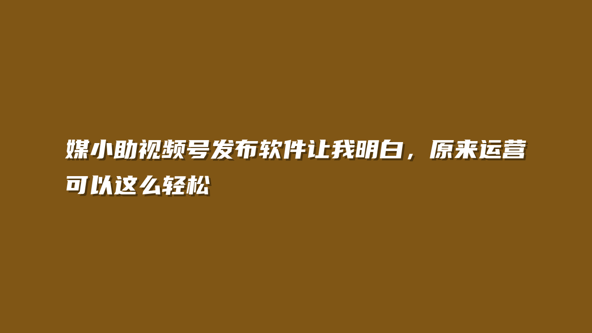 媒小助视频号发布软件让我明白，原来运营可以这么轻松