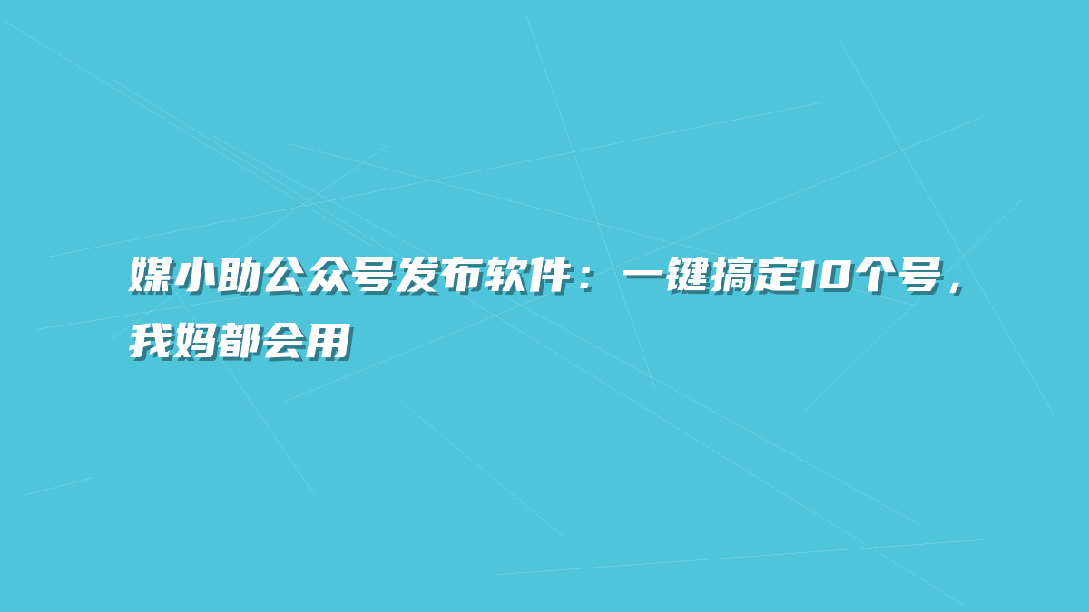 媒小助公众号发布软件：一键搞定10个号，我妈都会用
