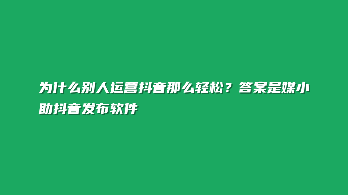 为什么别人运营抖音那么轻松？答案是媒小助抖音发布软件