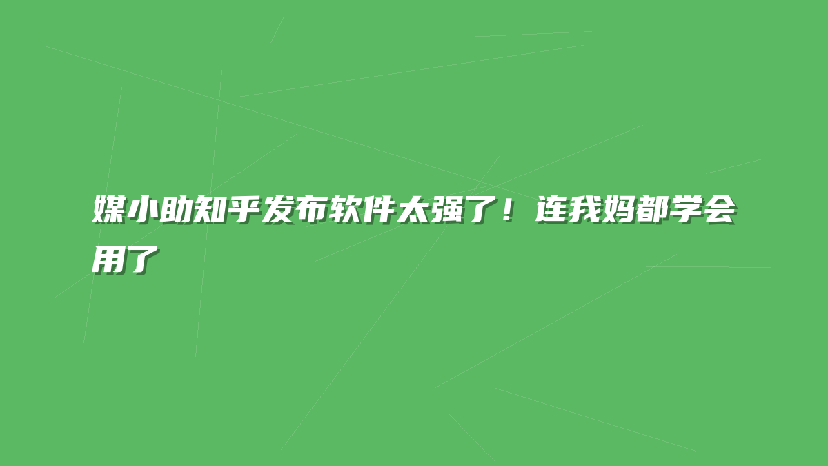 媒小助知乎发布软件太强了！连我妈都学会用了