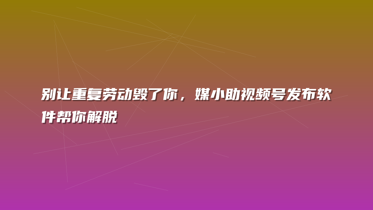 别让重复劳动毁了你，媒小助视频号发布软件帮你解脱