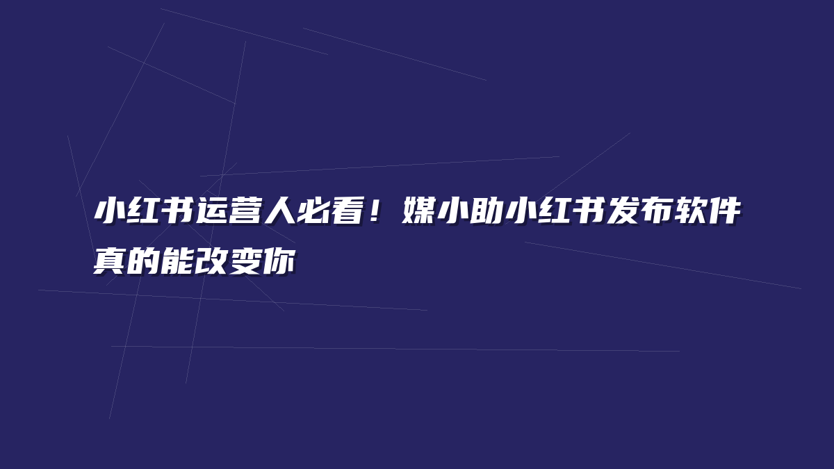 小红书运营人必看！媒小助小红书发布软件真的能改变你
