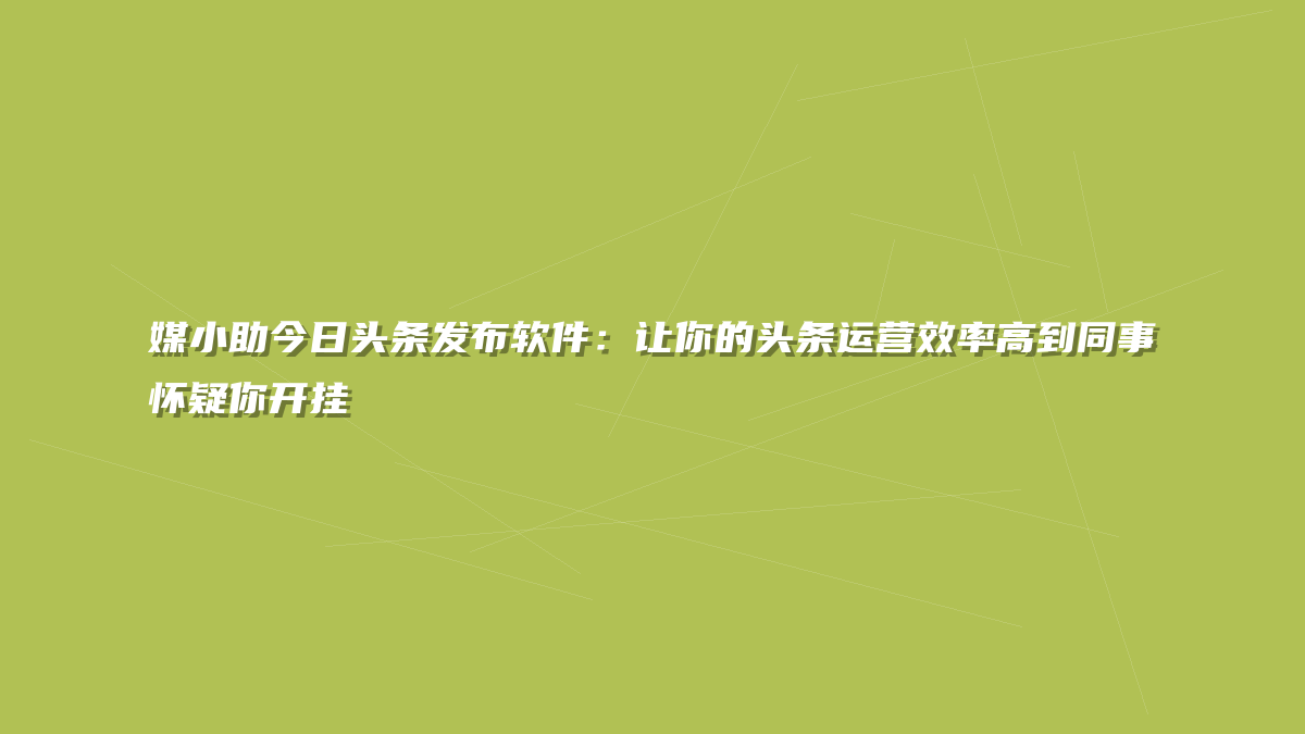 媒小助今日头条发布软件：让你的头条运营效率高到同事怀疑你开挂