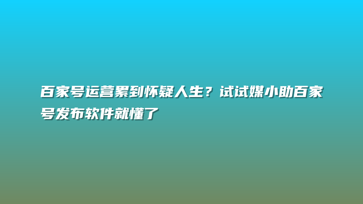 百家号运营累到怀疑人生？试试媒小助百家号发布软件就懂了