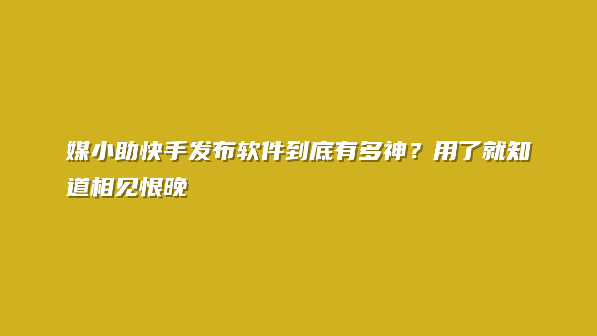 媒小助快手发布软件到底有多神？用了就知道相见恨晚