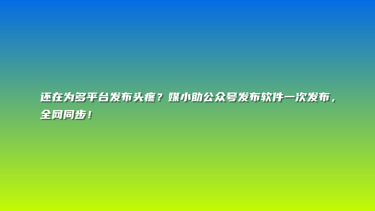 还在为多平台发布头疼？媒小助公众号发布软件一次发布，全网同步！