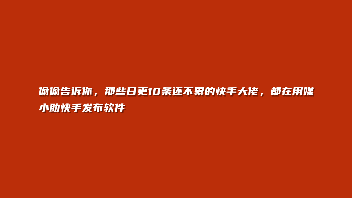 偷偷告诉你，那些日更10条还不累的快手大佬，都在用媒小助快手发布软件