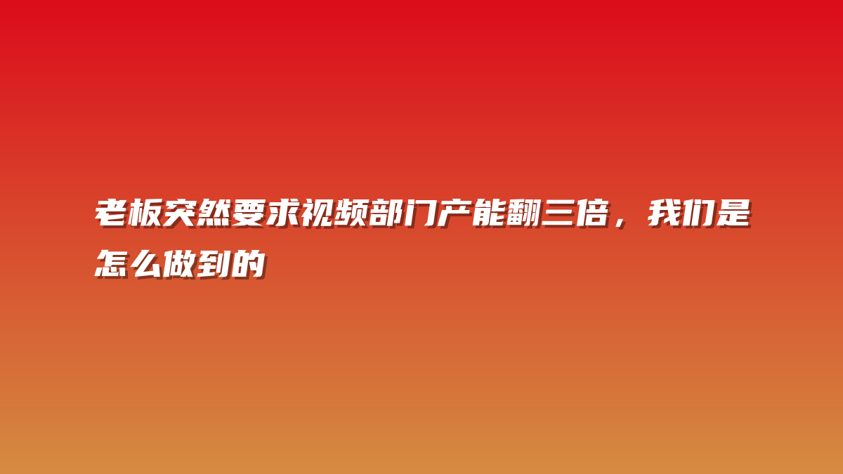 老板突然要求视频部门产能翻三倍，我们是怎么做到的