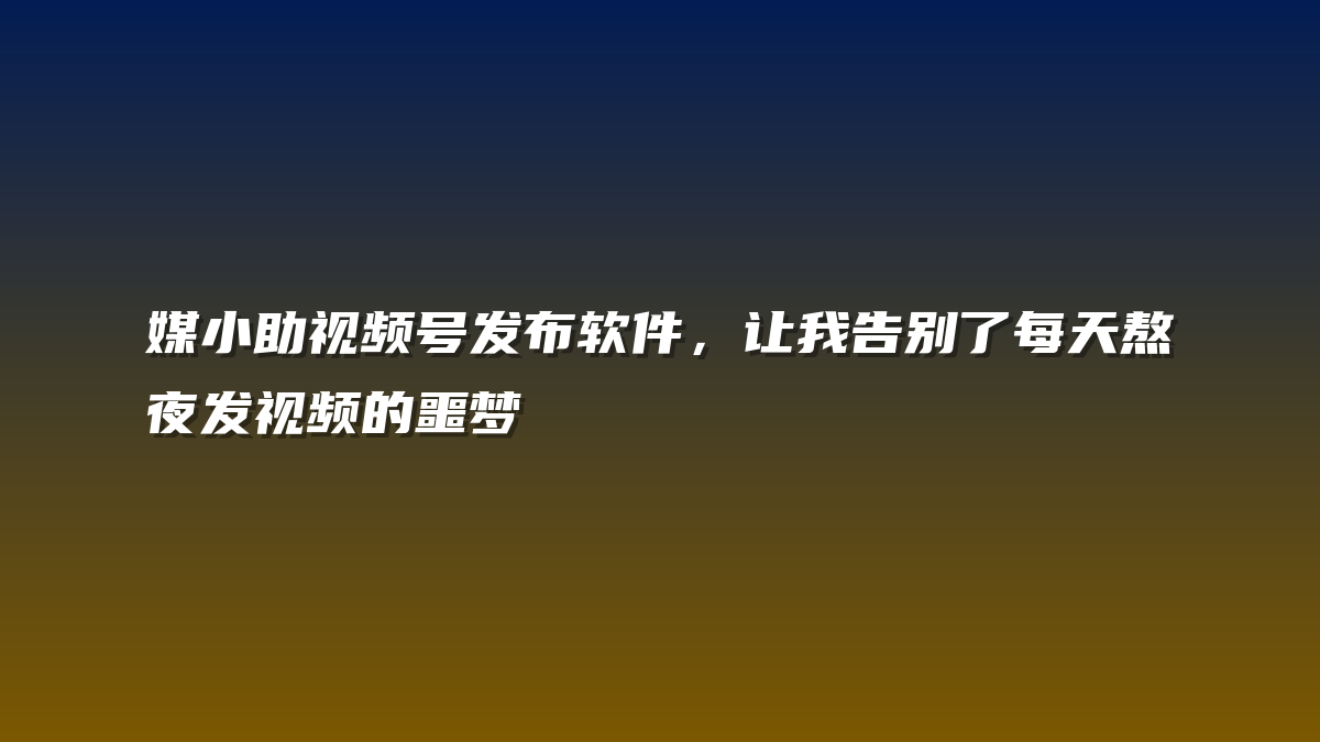 媒小助视频号发布软件，让我告别了每天熬夜发视频的噩梦