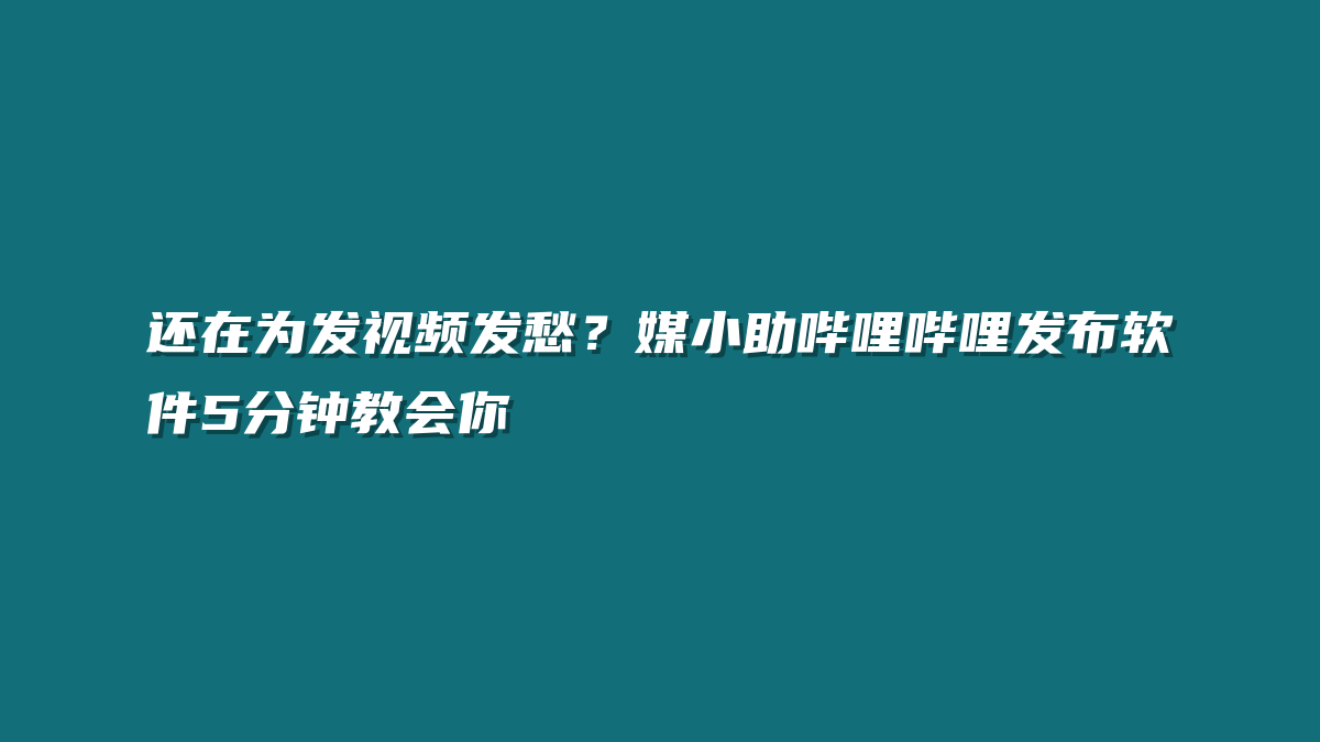 还在为发视频发愁？媒小助哔哩哔哩发布软件5分钟教会你