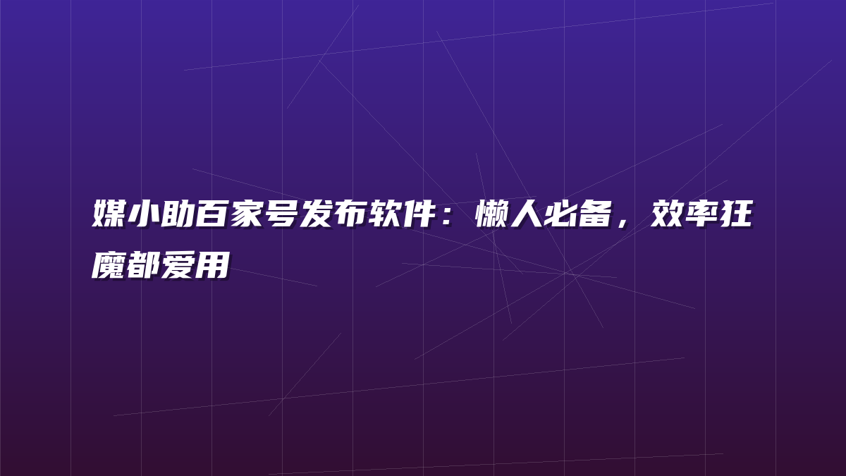 媒小助百家号发布软件：懒人必备，效率狂魔都爱用