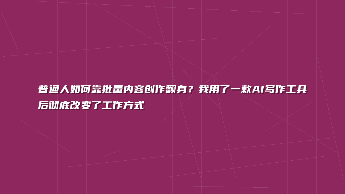 普通人如何靠批量内容创作翻身？我用了一款AI写作工具后彻底改变了工作方式