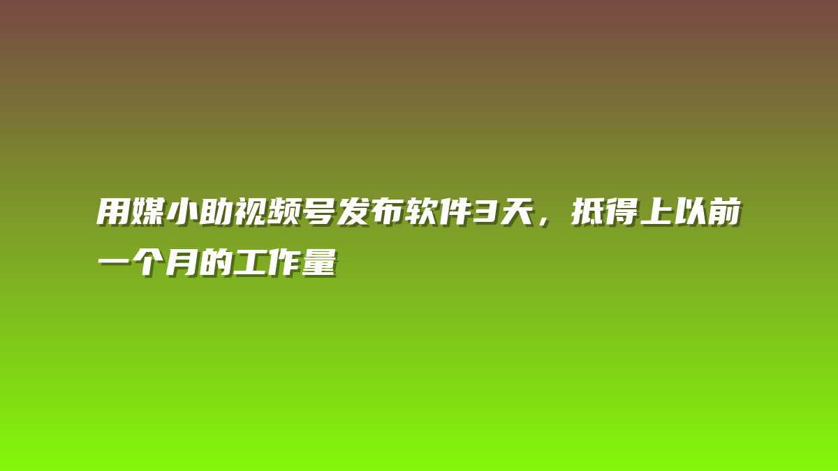 用媒小助视频号发布软件3天，抵得上以前一个月的工作量