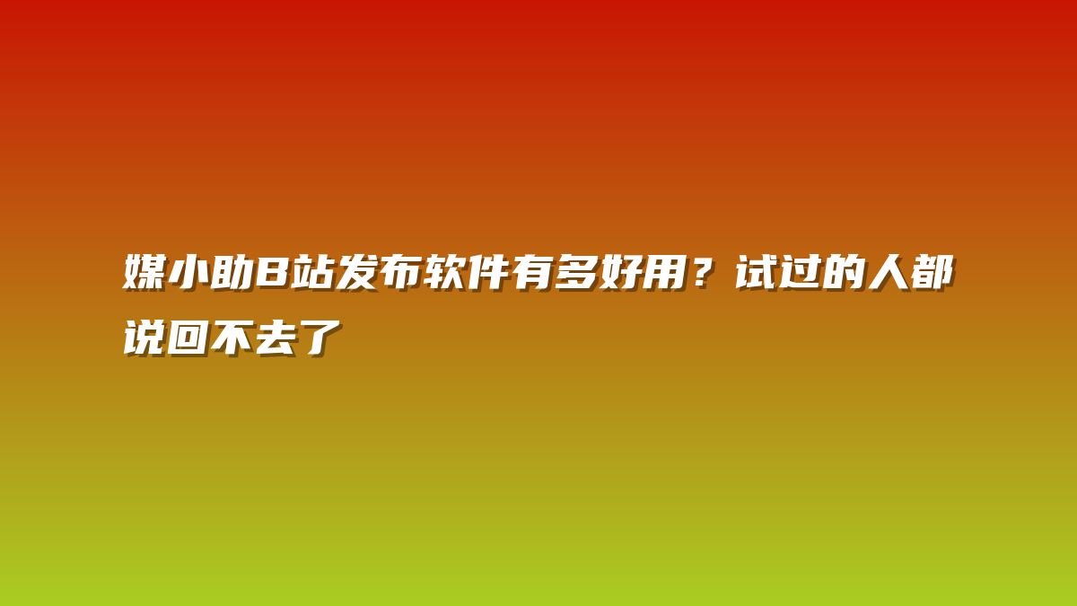 媒小助B站发布软件有多好用？试过的人都说回不去了