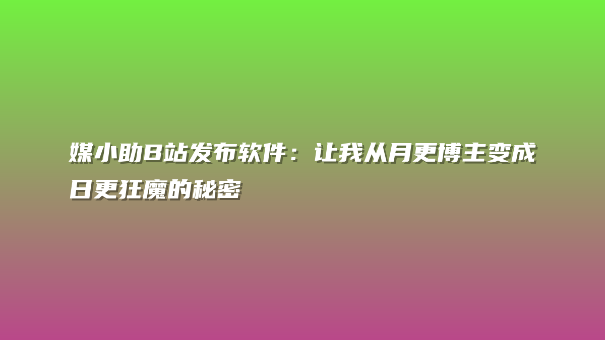 媒小助B站发布软件：让我从月更博主变成日更狂魔的秘密