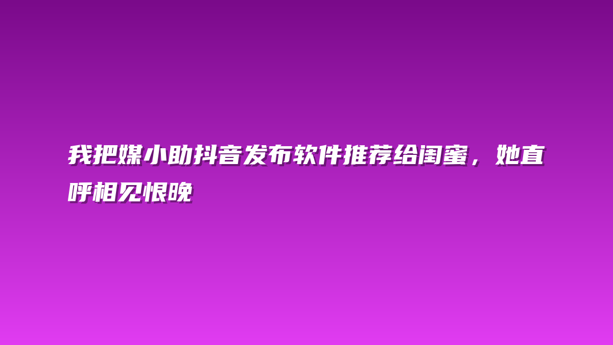我把媒小助抖音发布软件推荐给闺蜜，她直呼相见恨晚
