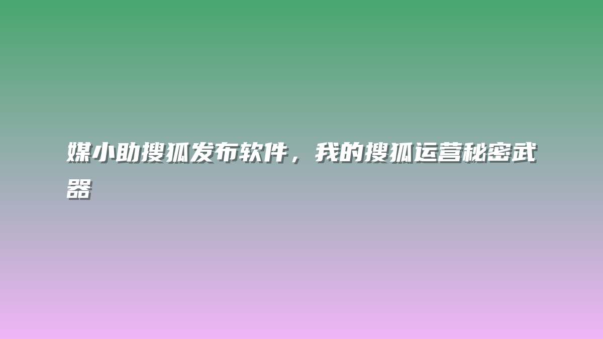 媒小助搜狐发布软件，我的搜狐运营秘密武器