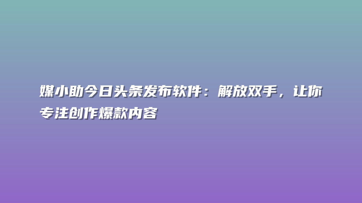媒小助今日头条发布软件：解放双手，让你专注创作爆款内容