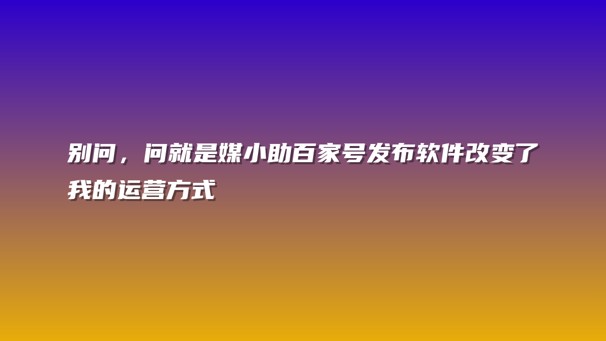 别问，问就是媒小助百家号发布软件改变了我的运营方式