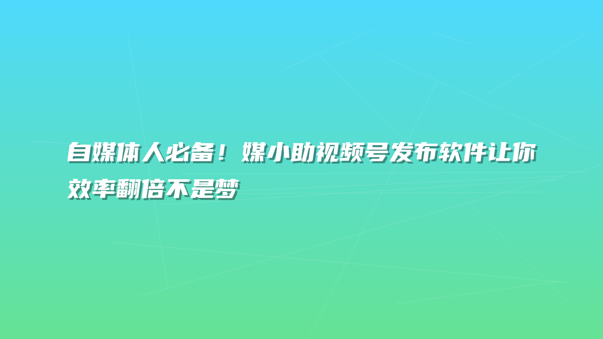 自媒体人必备！媒小助视频号发布软件让你效率翻倍不是梦
