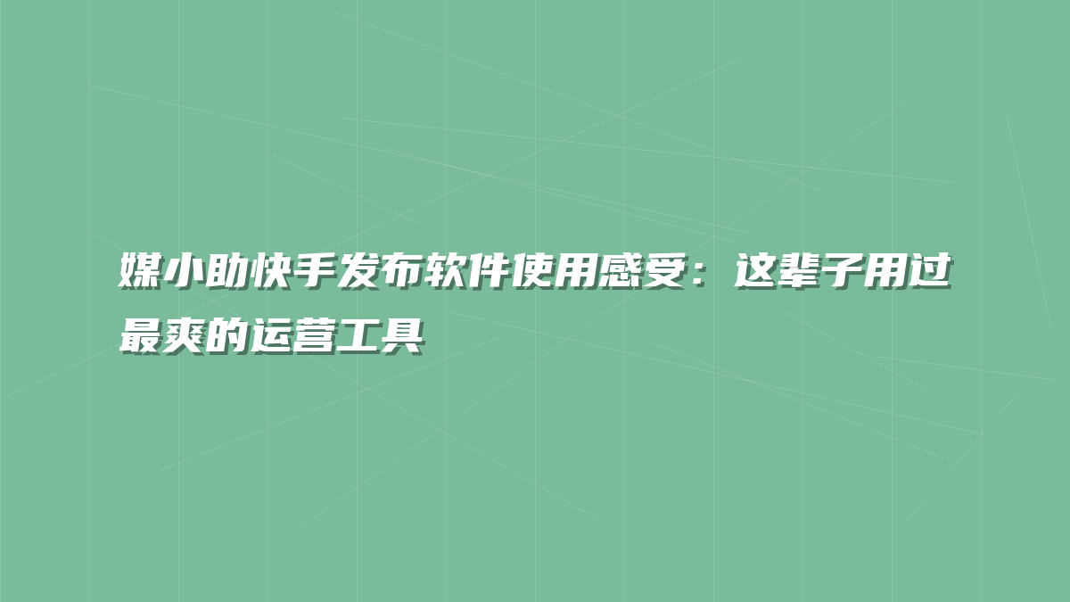 媒小助快手发布软件使用感受：这辈子用过最爽的运营工具