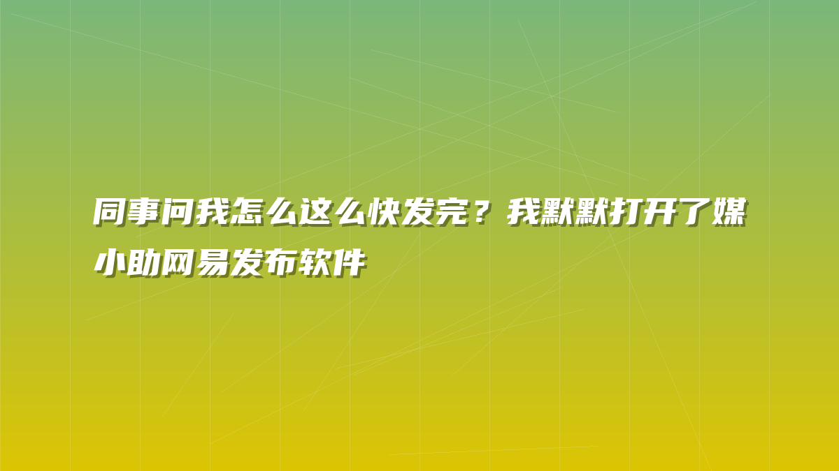 同事问我怎么这么快发完？我默默打开了媒小助网易发布软件