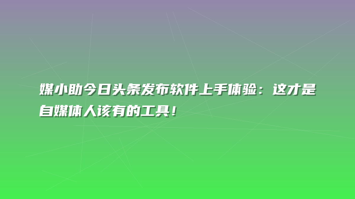 媒小助今日头条发布软件上手体验：这才是自媒体人该有的工具！