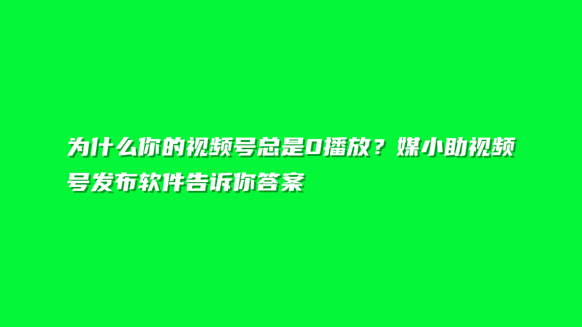 为什么你的视频号总是0播放？媒小助视频号发布软件告诉你答案