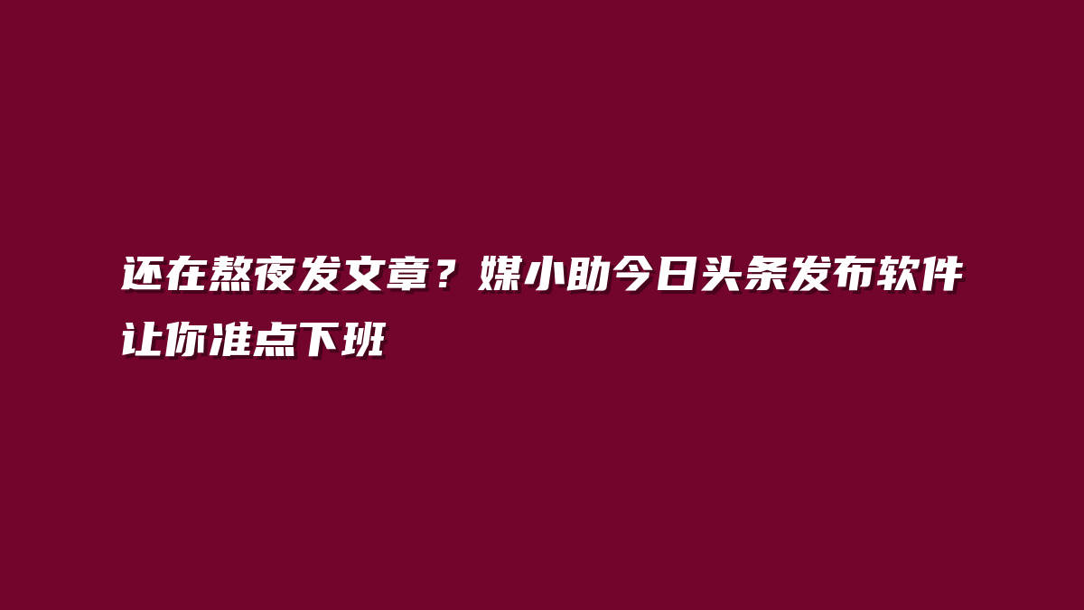 还在熬夜发文章？媒小助今日头条发布软件让你准点下班