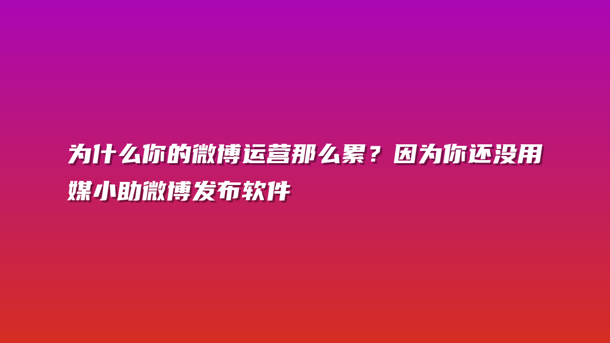 为什么你的微博运营那么累？因为你还没用媒小助微博发布软件