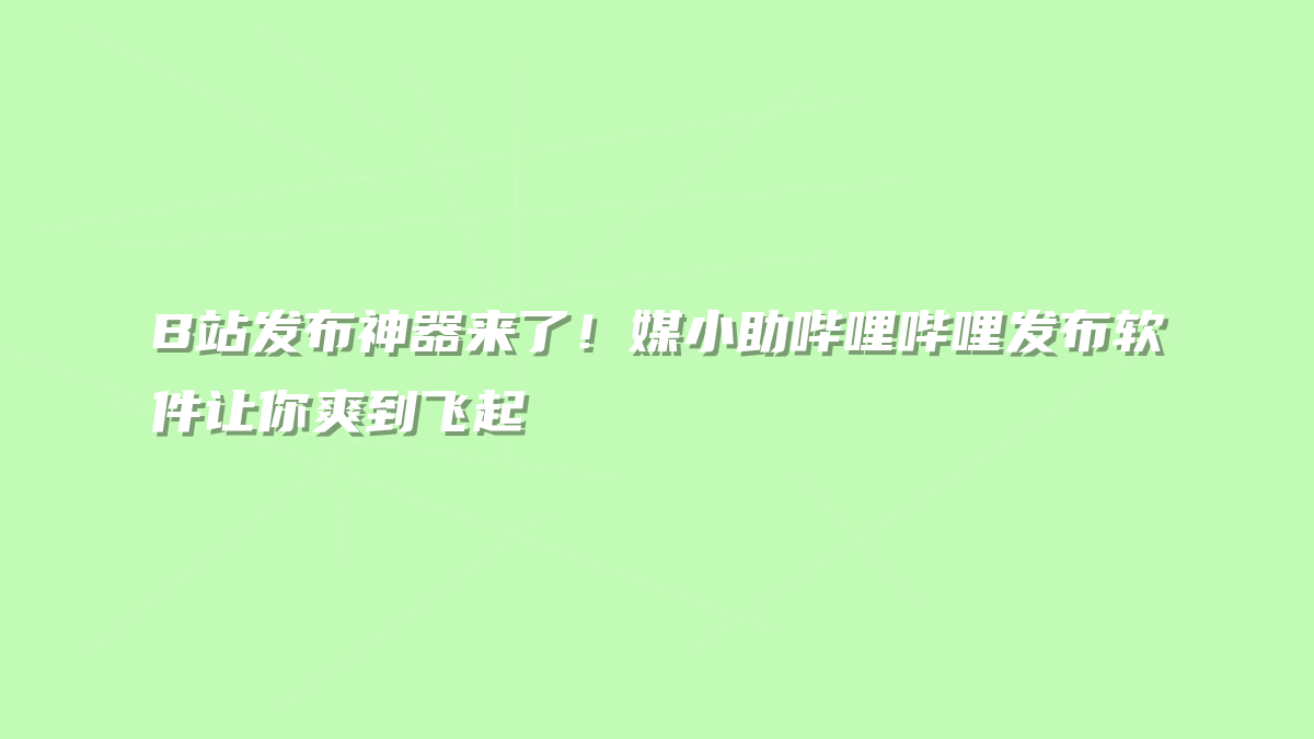 B站发布神器来了！媒小助哔哩哔哩发布软件让你爽到飞起