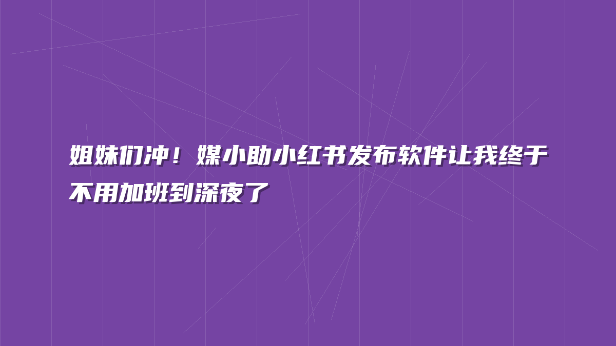 姐妹们冲！媒小助小红书发布软件让我终于不用加班到深夜了