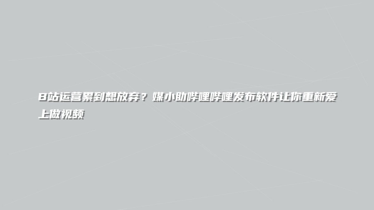 B站运营累到想放弃？媒小助哔哩哔哩发布软件让你重新爱上做视频