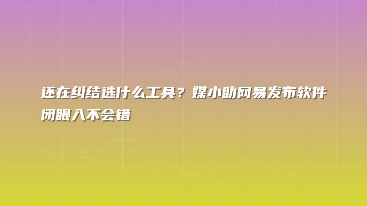 还在纠结选什么工具？媒小助网易发布软件闭眼入不会错