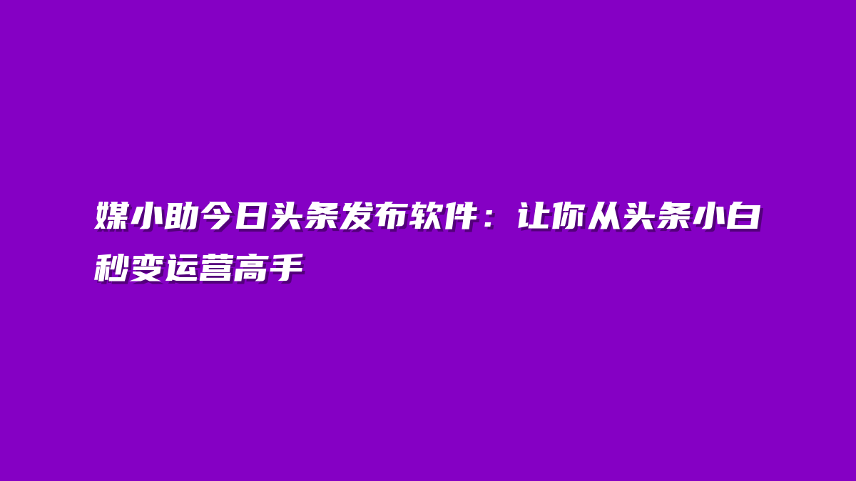 媒小助今日头条发布软件：让你从头条小白秒变运营高手