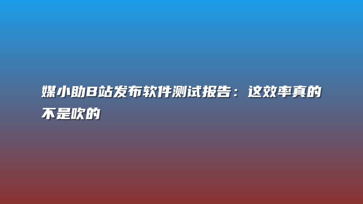 媒小助B站发布软件测试报告：这效率真的不是吹的
