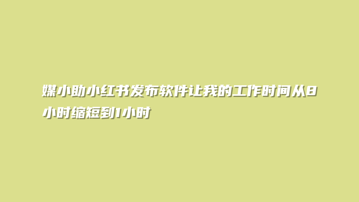 媒小助小红书发布软件让我的工作时间从8小时缩短到1小时