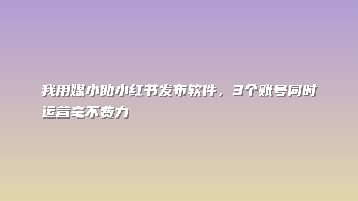 我用媒小助小红书发布软件，3个账号同时运营毫不费力