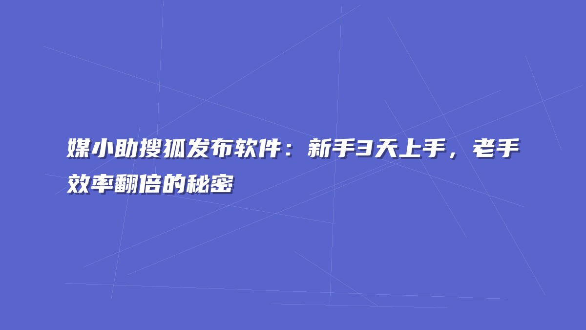 媒小助搜狐发布软件：新手3天上手，老手效率翻倍的秘密