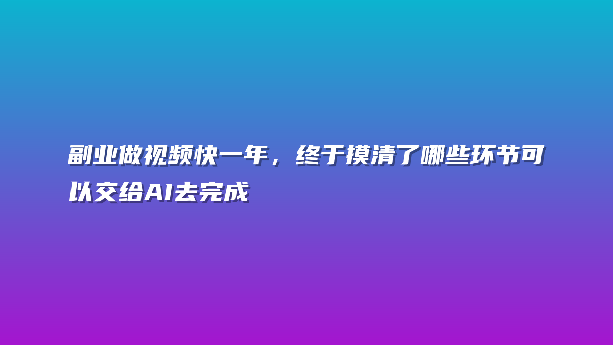 副业做视频快一年，终于摸清了哪些环节可以交给AI去完成