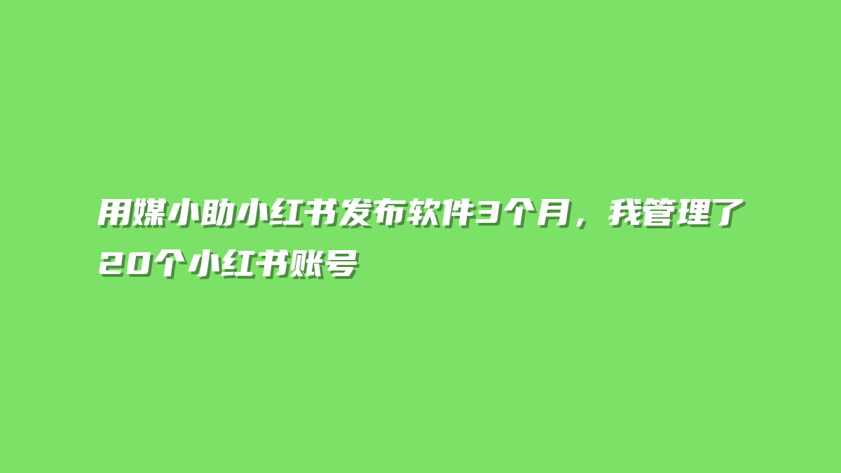 用媒小助小红书发布软件3个月，我管理了20个小红书账号