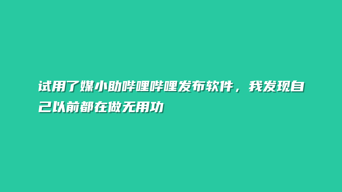 试用了媒小助哔哩哔哩发布软件，我发现自己以前都在做无用功