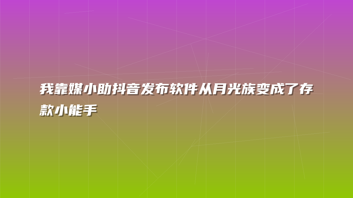 我靠媒小助抖音发布软件从月光族变成了存款小能手