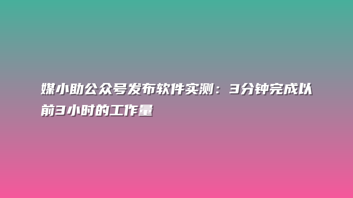 媒小助公众号发布软件实测：3分钟完成以前3小时的工作量