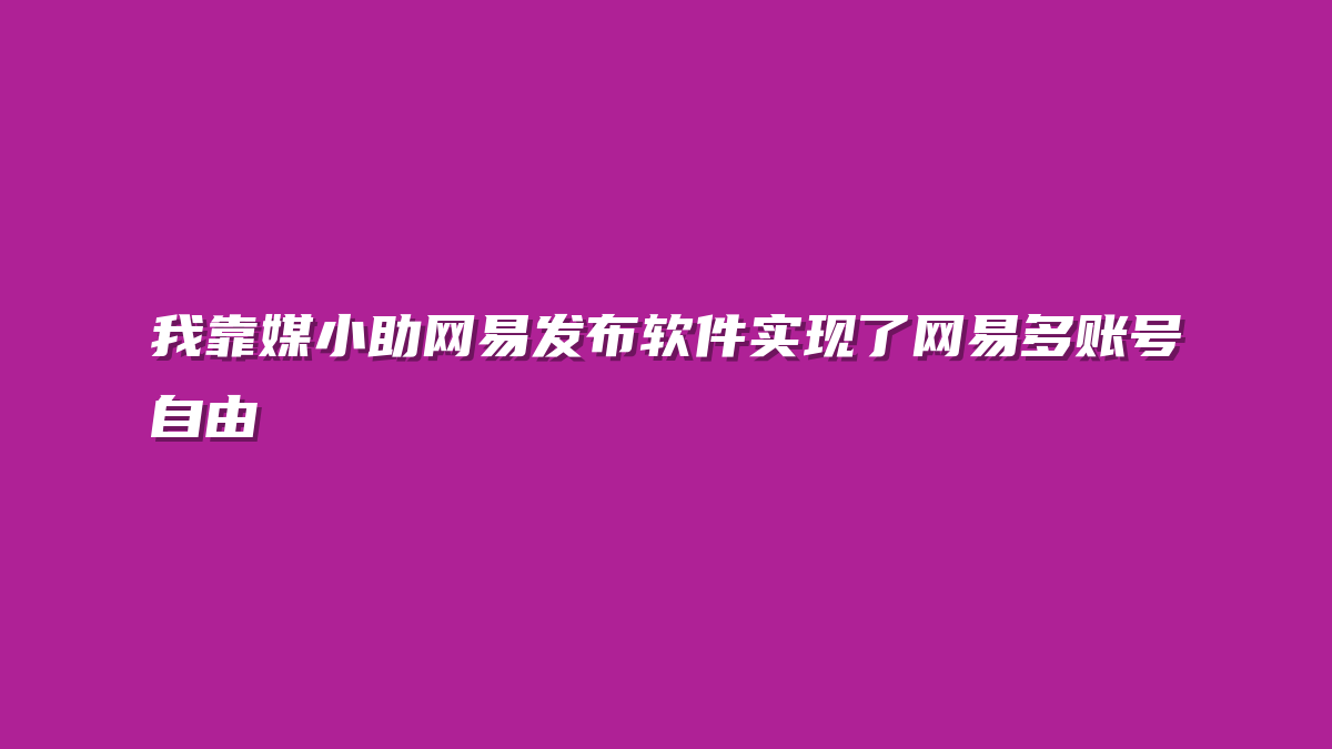 我靠媒小助网易发布软件实现了网易多账号自由