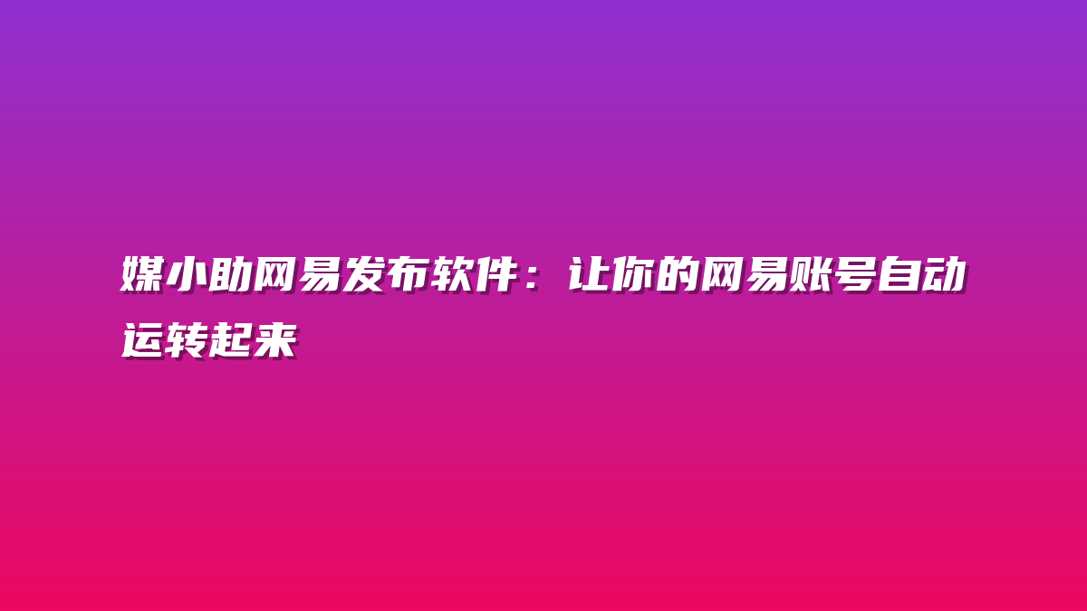 媒小助网易发布软件：让你的网易账号自动运转起来
