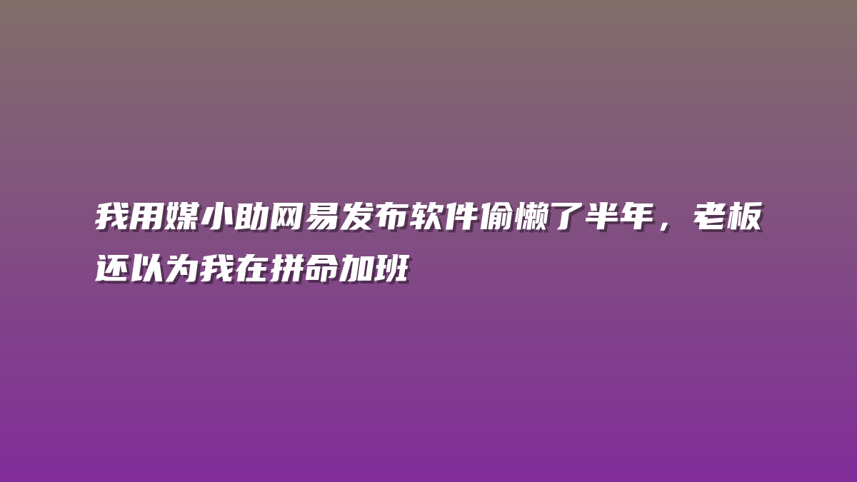 我用媒小助网易发布软件偷懒了半年，老板还以为我在拼命加班