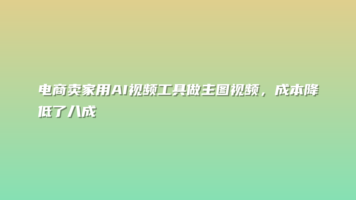 电商卖家用AI视频工具做主图视频，成本降低了八成