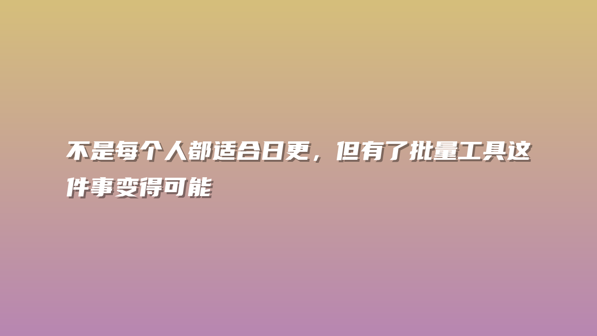 不是每个人都适合日更，但有了批量工具这件事变得可能